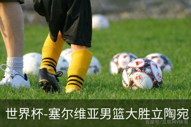 世界杯-塞尔维亚男篮大胜立陶宛 率先晋级四强