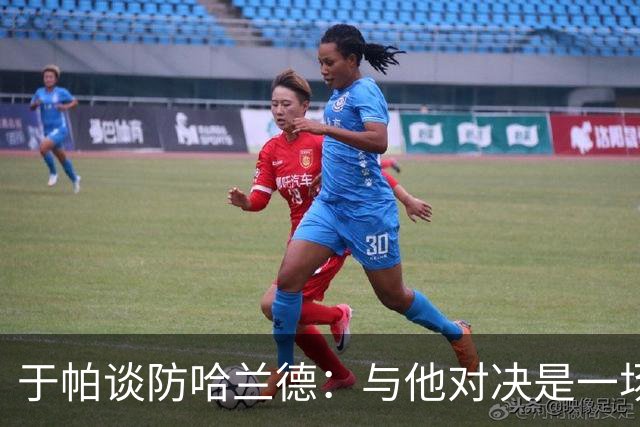 于帕谈防哈兰德：与他对决是一场移动的较量 必须时刻注意他位置