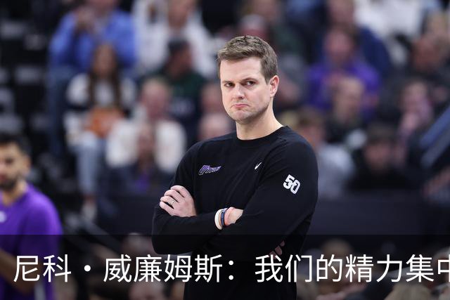 尼科·威廉姆斯：我们的精力集中在下场比赛 我的身体状态非常好