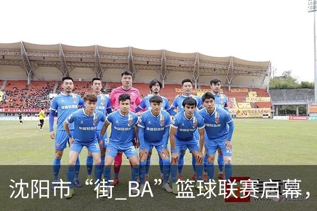 沈阳市“街 BA”篮球联赛启幕，给中国男篮加油鼓劲！
