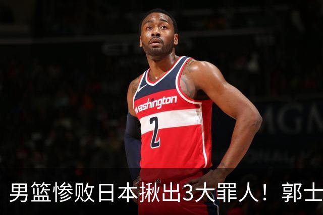 男篮惨败日本揪出3大罪人！郭士强刚愎自用：高诗岩赵继伟拖后腿
