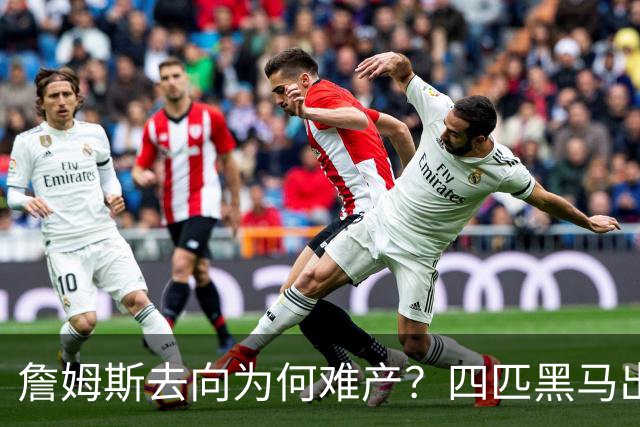 詹姆斯去向为何难产？四匹黑马出现加剧混乱