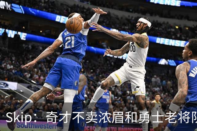 Skip：奇才不卖浓眉&勇士老将队构想破灭 詹库追需要浓眉